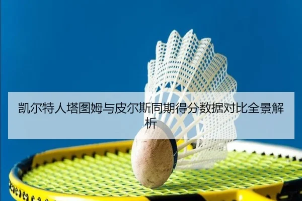 凯尔特人塔图姆与皮尔斯同期得分数据对比全景解析